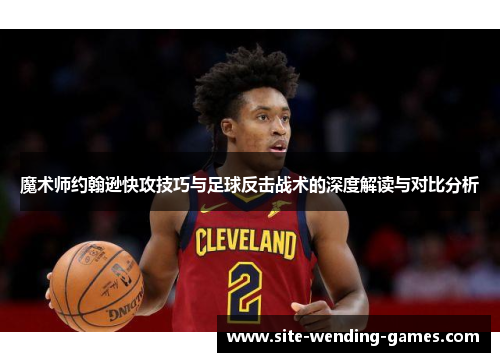 魔术师约翰逊快攻技巧与足球反击战术的深度解读与对比分析