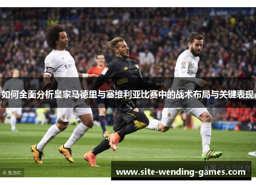 如何全面分析皇家马德里与塞维利亚比赛中的战术布局与关键表现