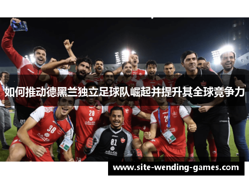 如何推动德黑兰独立足球队崛起并提升其全球竞争力