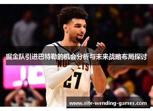 掘金队引进巴特勒的机会分析与未来战略布局探讨