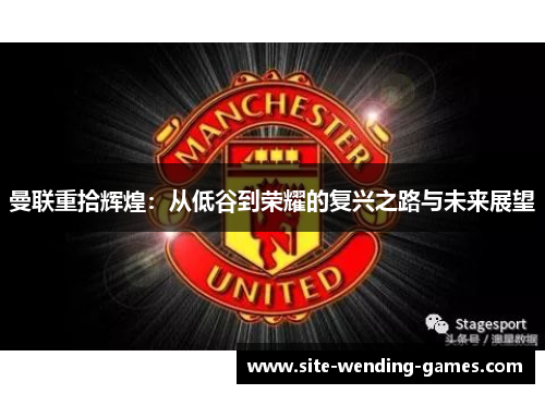曼联重拾辉煌：从低谷到荣耀的复兴之路与未来展望