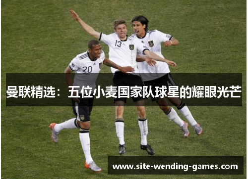 曼联精选：五位小麦国家队球星的耀眼光芒