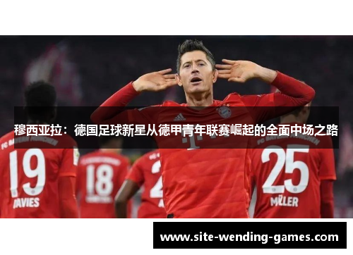 穆西亚拉：德国足球新星从德甲青年联赛崛起的全面中场之路