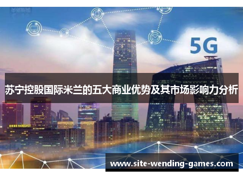 苏宁控股国际米兰的五大商业优势及其市场影响力分析