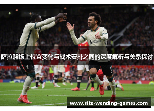 萨拉赫场上位置变化与战术安排之间的深度解析与关系探讨