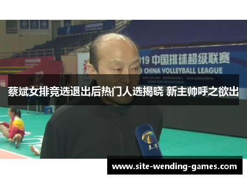 蔡斌女排竞选退出后热门人选揭晓 新主帅呼之欲出