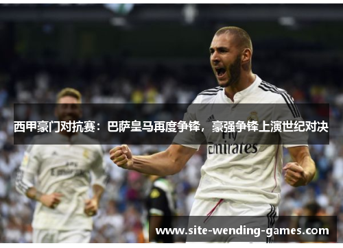 西甲豪门对抗赛：巴萨皇马再度争锋，豪强争锋上演世纪对决