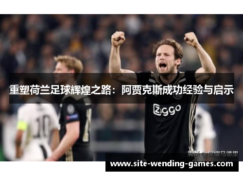 重塑荷兰足球辉煌之路：阿贾克斯成功经验与启示