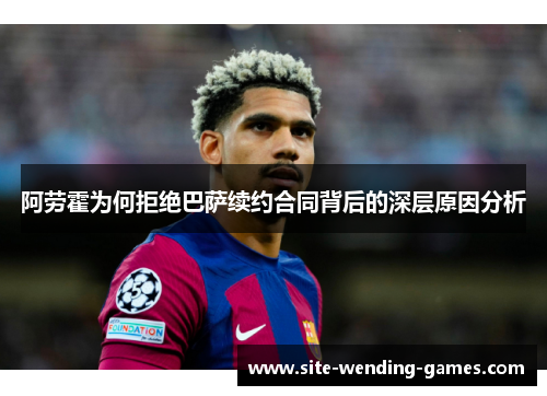 阿劳霍为何拒绝巴萨续约合同背后的深层原因分析