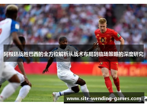 阿根廷战胜巴西的全方位解析从战术布局到临场策略的深度研究