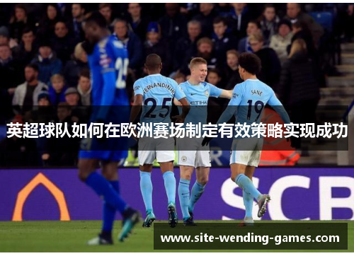 英超球队如何在欧洲赛场制定有效策略实现成功