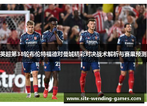英超第38轮布伦特福德对曼城精彩对决战术解析与赛果预测