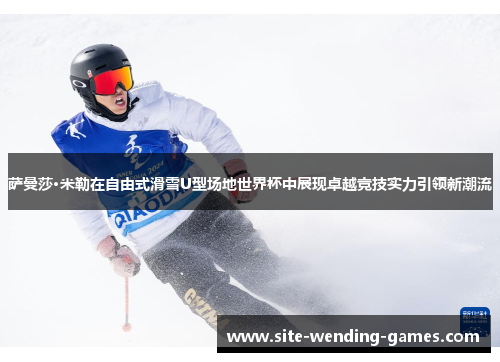 萨曼莎·米勒在自由式滑雪U型场地世界杯中展现卓越竞技实力引领新潮流