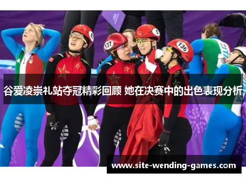 谷爱凌崇礼站夺冠精彩回顾 她在决赛中的出色表现分析