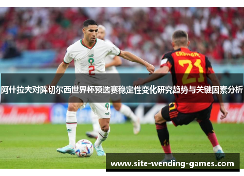 阿什拉夫对阵切尔西世界杯预选赛稳定性变化研究趋势与关键因素分析