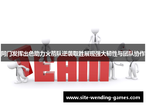 阿门发挥出色助力火箭队逆袭取胜展现强大韧性与团队协作