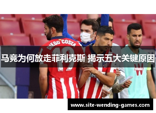 马竞为何放走菲利克斯 揭示五大关键原因