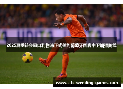 2025夏季转会窗口利物浦正式签约葡萄牙国脚中卫加强防线