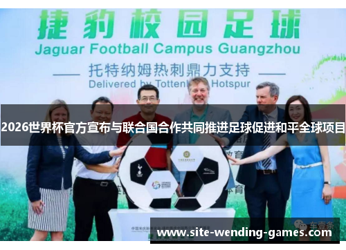 2026世界杯官方宣布与联合国合作共同推进足球促进和平全球项目