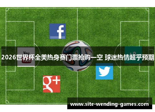 2026世界杯全美热身赛门票抢购一空 球迷热情超乎预期