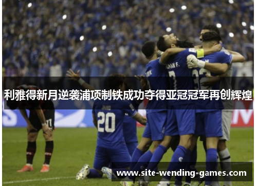 利雅得新月逆袭浦项制铁成功夺得亚冠冠军再创辉煌